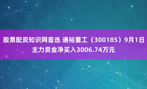 股票配资知识网首选 通裕重工（300185）9月1日主力资金净买入3006.74万元