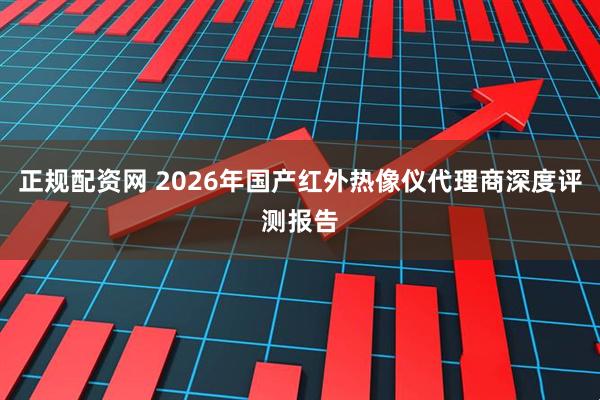 正规配资网 2026年国产红外热像仪代理商深度评测报告